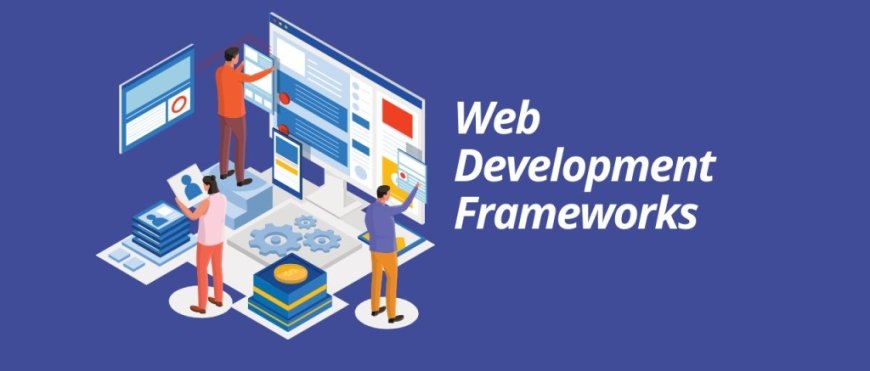 Why Web Development Frameworks Matter: Building Smarter, Faste